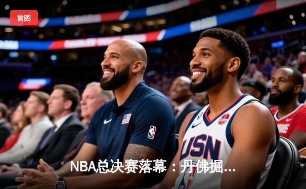 NBA总决赛落幕：丹佛掘金4-1力克迈阿密热火，首夺总冠军创历史
