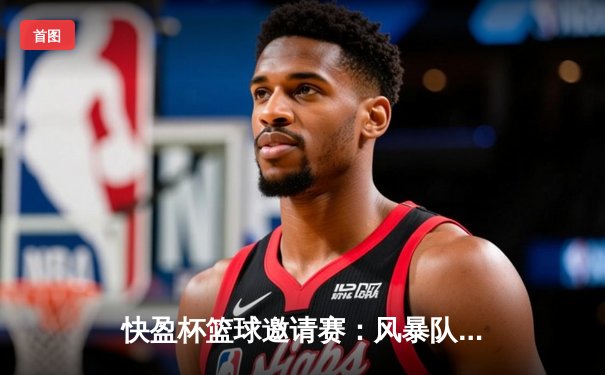 快盈杯篮球邀请赛：风暴队绝杀雷霆，林浩狂砍45分率队夺冠