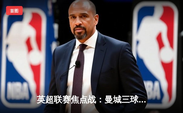 英超联赛焦点战：曼城三球逆转阿森纳，哈兰德双响锁定胜局