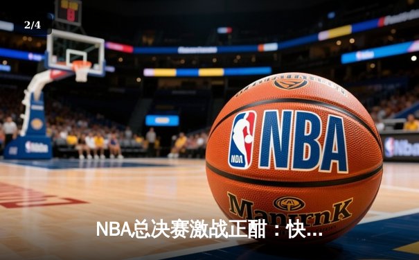 NBA总决赛激战正酣：快盈勇士逆转夺冠，库里独揽41分创纪录 - 2