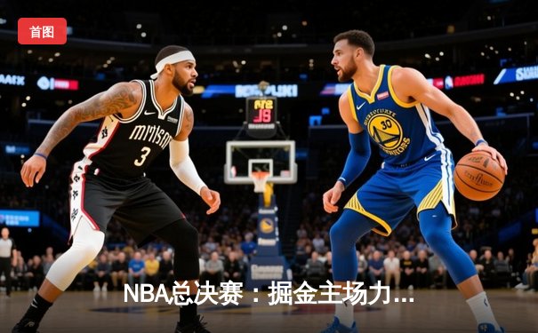 NBA总决赛：掘金主场力克热火，约基奇三双再创传奇