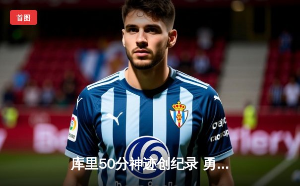 库里50分神迹创纪录 勇士加时逆转凯尔特人夺赛季关键胜利