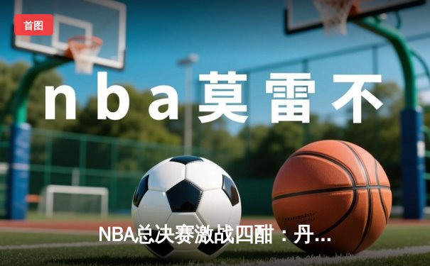 NBA总决赛激战四酣：丹佛掘金逆转迈阿密热火夺冠，约基奇豪取FMVP