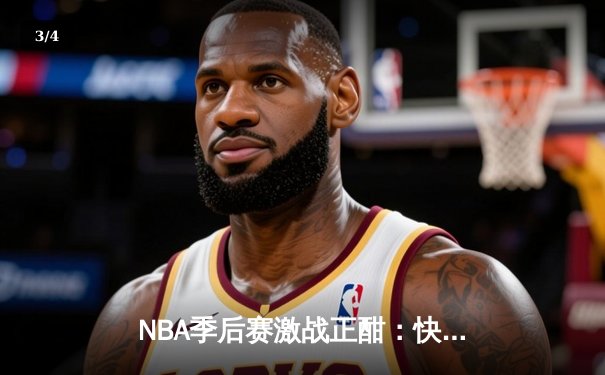 NBA季后赛激战正酣：快船绝地反击逆转独行侠，伦纳德关键抢断锁定胜局 - 3