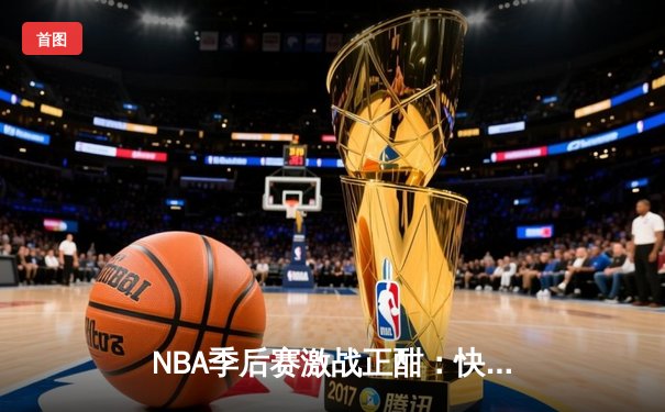 NBA季后赛激战正酣：快船主场力克勇士，伦纳德关键三分锁定胜局