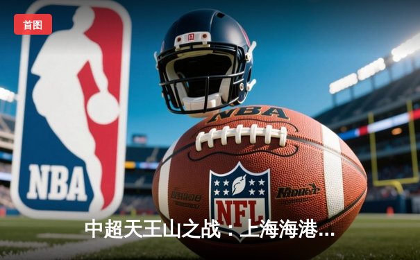 中超天王山之战：上海海港3-2绝杀山东泰山，武磊双响领跑射手榜