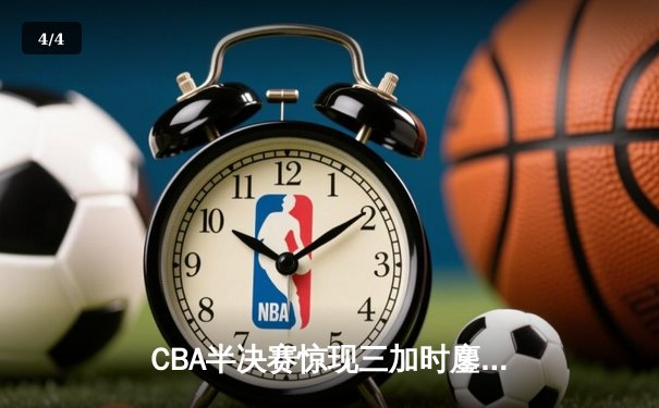 CBA半决赛惊现三加时鏖战 辽宁本钢逆转广东宏远夺赛点 - 4