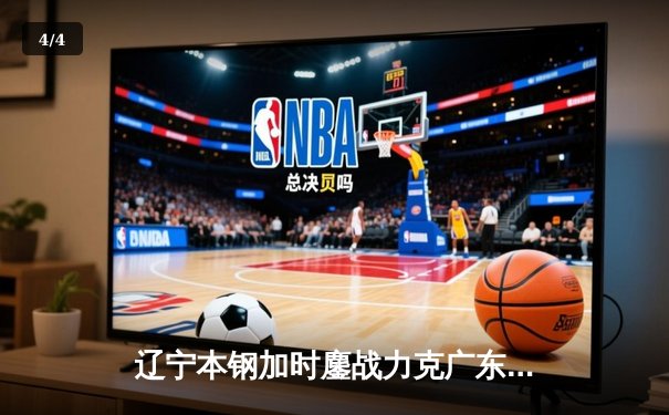 辽宁本钢加时鏖战力克广东宏远 CBA半决赛上演史诗级对决 - 4