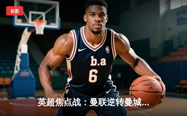 英超焦点战：曼联逆转曼城 拉什福德绝杀锁定3-2胜利