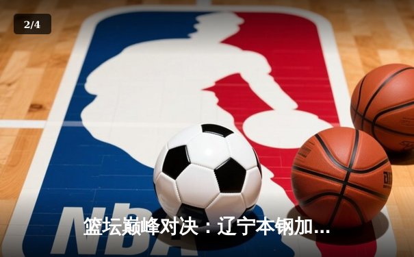 篮坛巅峰对决：辽宁本钢加时险胜广东宏远，赵继伟33分创赛季新高 - 2