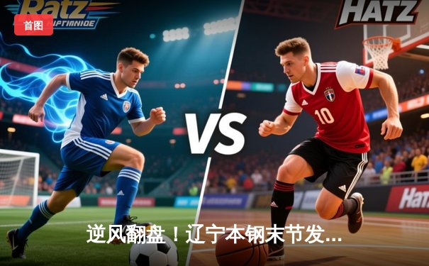 逆风翻盘！辽宁本钢末节发力力克广东宏远，赵继伟关键三分锁定胜局