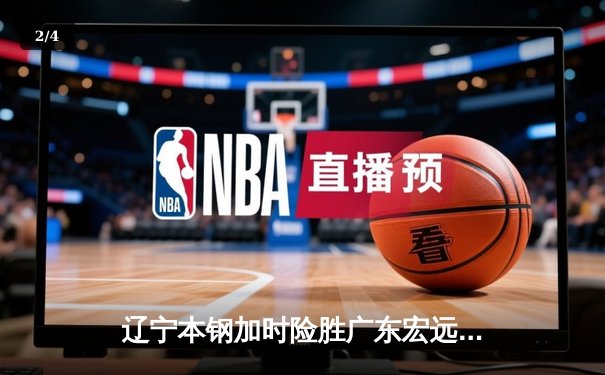 辽宁本钢加时险胜广东宏远，赵继伟37分创生涯新高 - 2